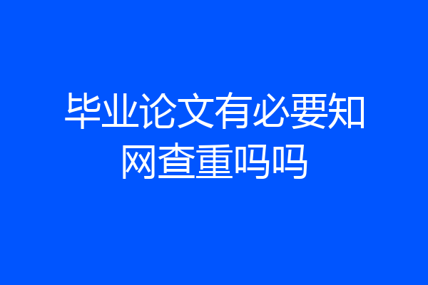 毕业论文有必要知网查重吗吗