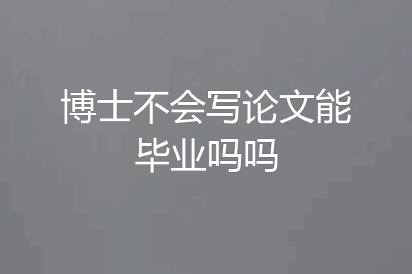 博士不会写论文能毕业吗吗