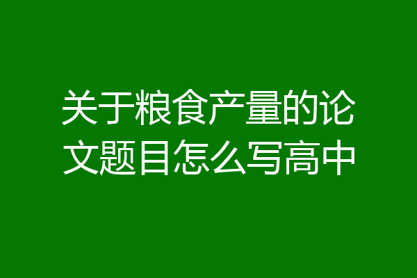 关于粮食产量的论文题目怎么写高中