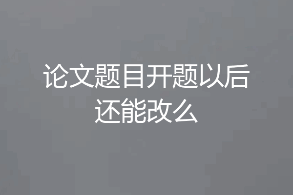 论文题目开题以后还能改么