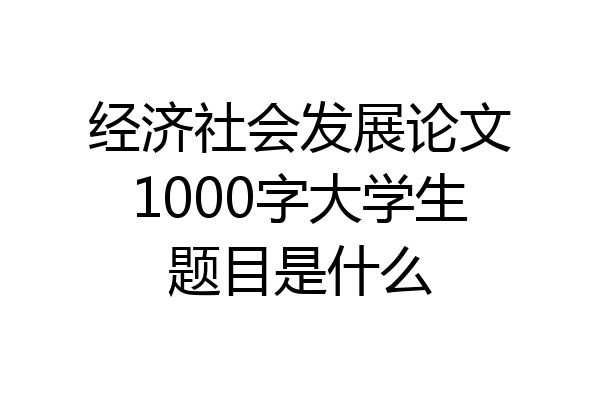 经济社会发展论文1000字大学生题目是什么