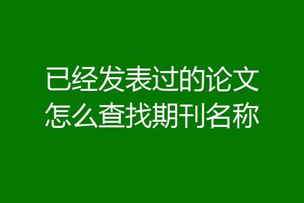 已经发表过的论文怎么查找期刊名称