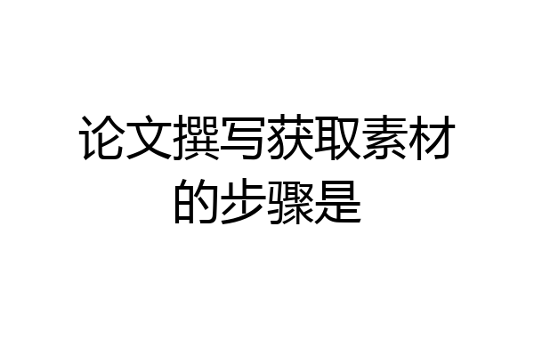 论文撰写获取素材的步骤是