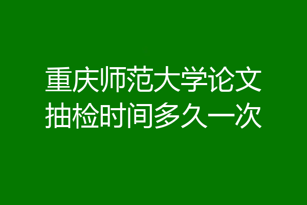 重庆师范大学论文抽检时间多久一次