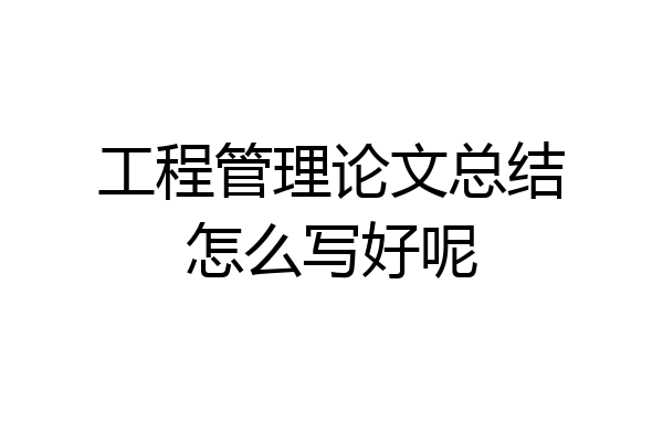 工程管理论文总结怎么写好呢