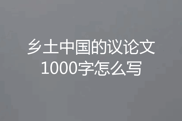乡土中国的议论文1000字怎么写