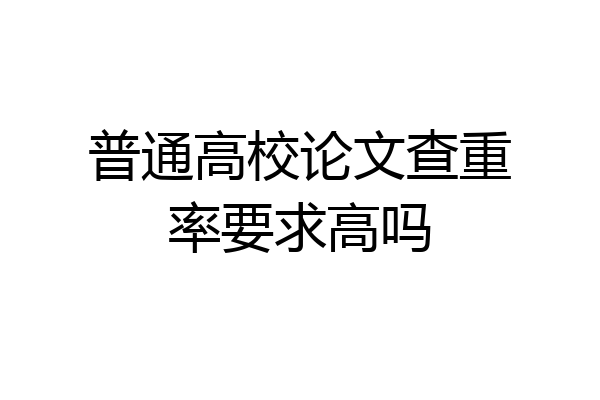 普通高校论文查重率要求高吗