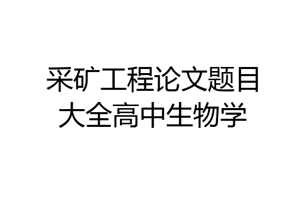 采矿工程论文题目大全高中生物学