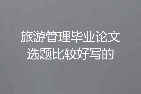 旅游管理毕业论文选题比较好写的