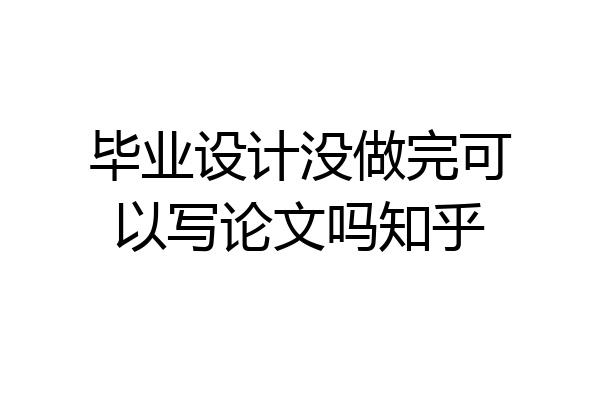 毕业设计没做完可以写论文吗知乎