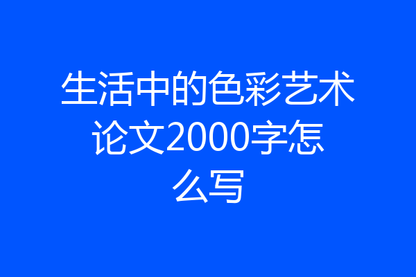 生活中的色彩艺术论文2000字怎么写