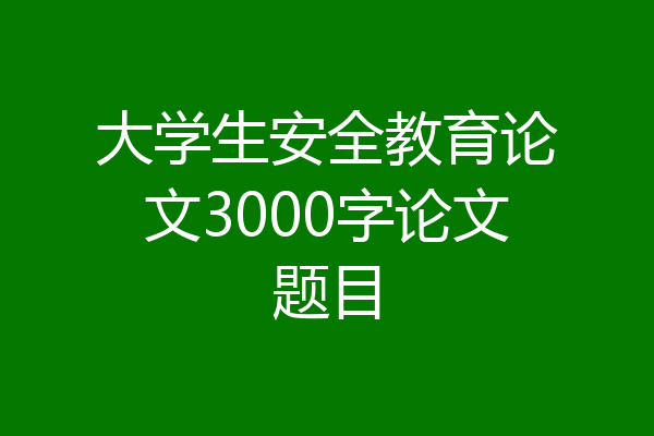大学生安全教育论文3000字论文题目