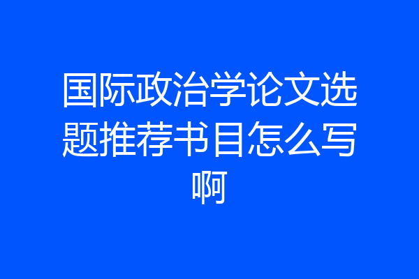 国际政治学论文选题推荐书目怎么写啊