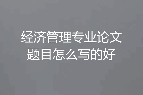 经济管理专业论文题目怎么写的好