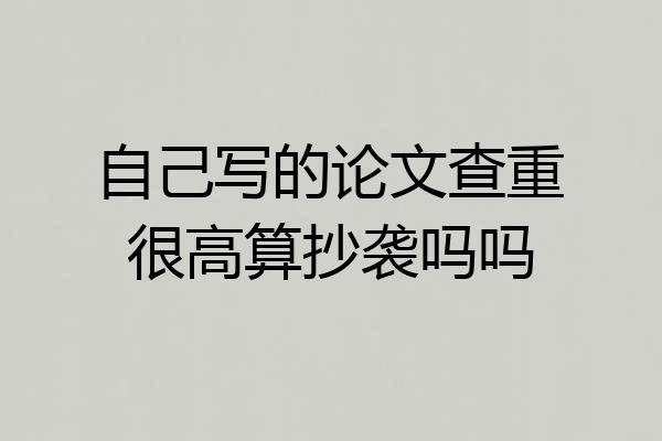 自己写的论文查重很高算抄袭吗吗
