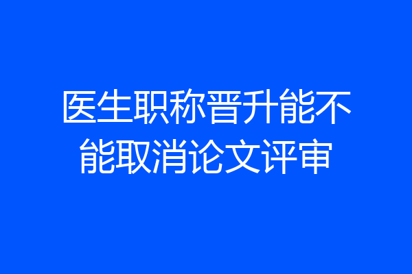 医生职称晋升能不能取消论文评审