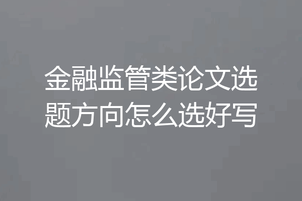 金融监管类论文选题方向怎么选好写