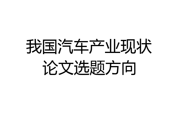 我国汽车产业现状论文选题方向