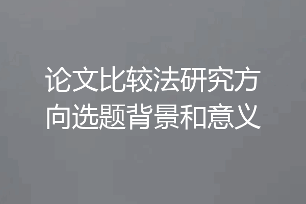论文比较法研究方向选题背景和意义