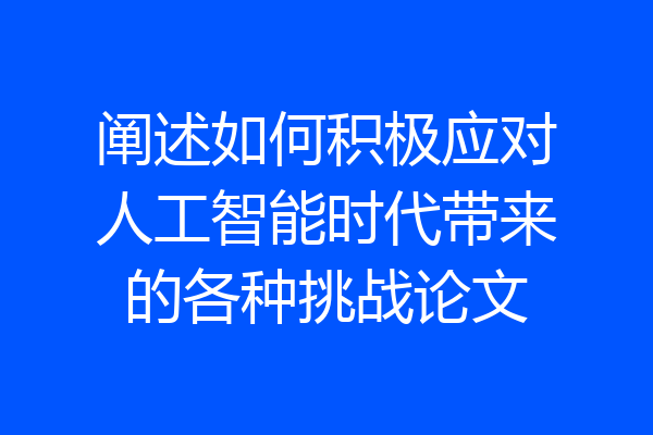 阐述如何积极应对人工智能时代带来的各种挑战论文