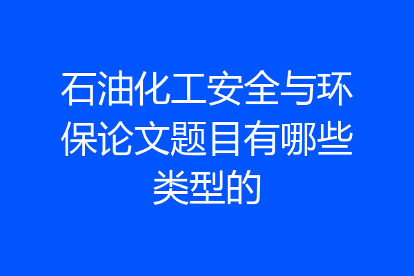 石油化工安全与环保论文题目有哪些类型的