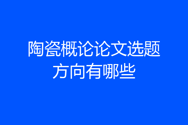 陶瓷概论论文选题方向有哪些