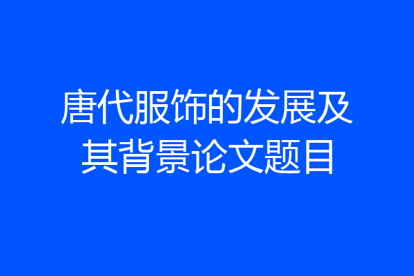 唐代服饰的发展及其背景论文题目