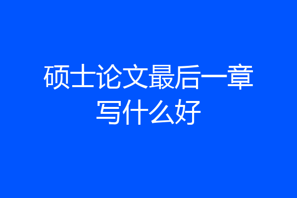 硕士论文最后一章写什么好
