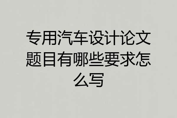 专用汽车设计论文题目有哪些要求怎么写
