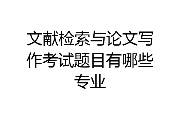 文献检索与论文写作考试题目有哪些专业