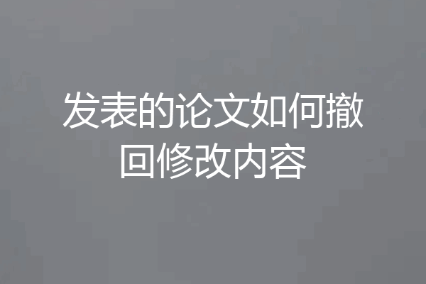 发表的论文如何撤回修改内容