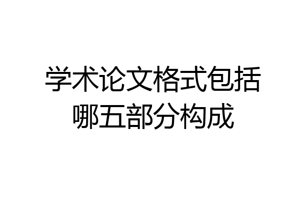 学术论文格式包括哪五部分构成