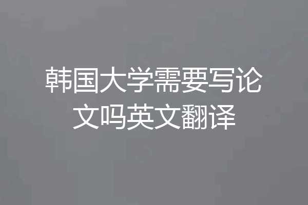 韩国大学需要写论文吗英文翻译