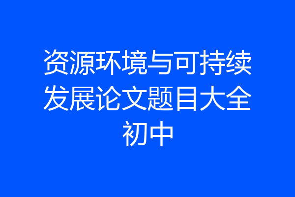 资源环境与可持续发展论文题目大全初中