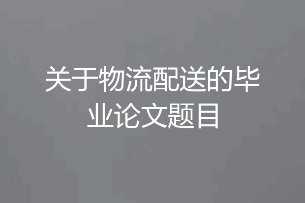 关于物流配送的毕业论文题目