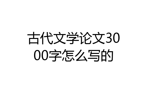 古代文学论文3000字怎么写的