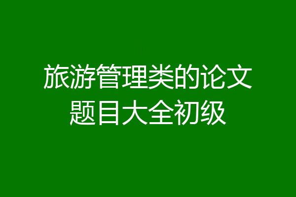 旅游管理类的论文题目大全初级