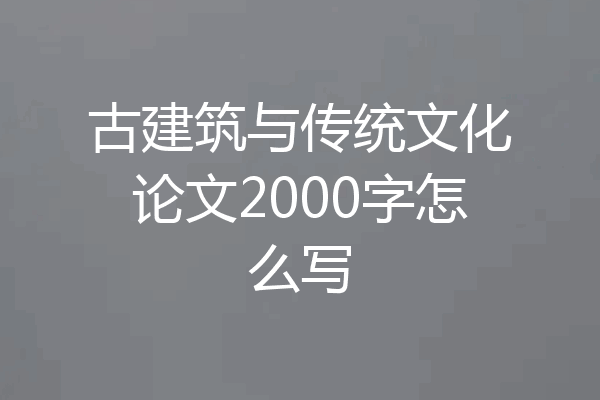 古建筑与传统文化论文2000字怎么写