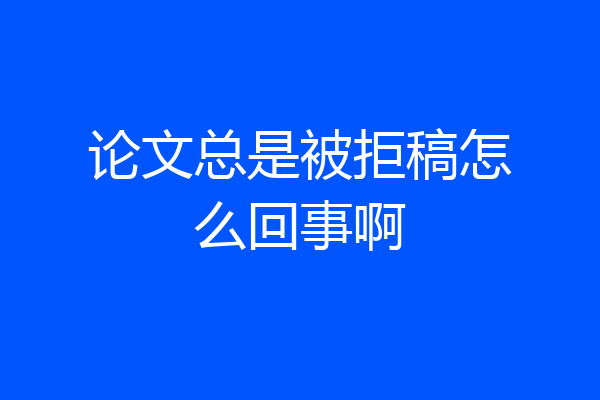 论文总是被拒稿怎么回事啊