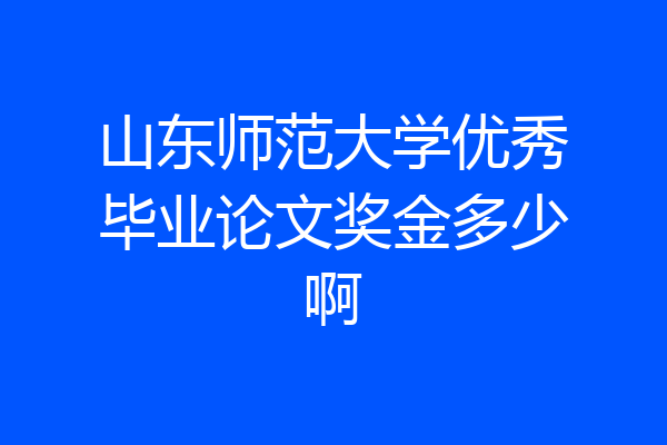 山东师范大学优秀毕业论文奖金多少啊