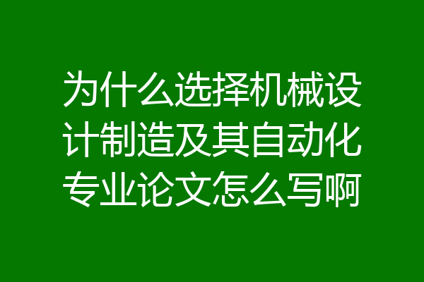 为什么选择机械设计制造及其自动化专业论文怎么写啊