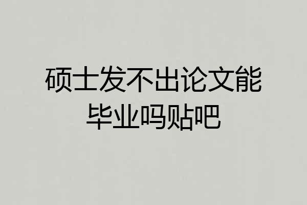 硕士发不出论文能毕业吗贴吧