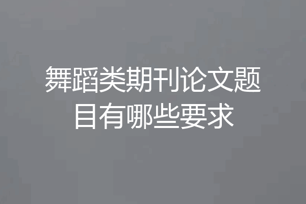 舞蹈类期刊论文题目有哪些要求