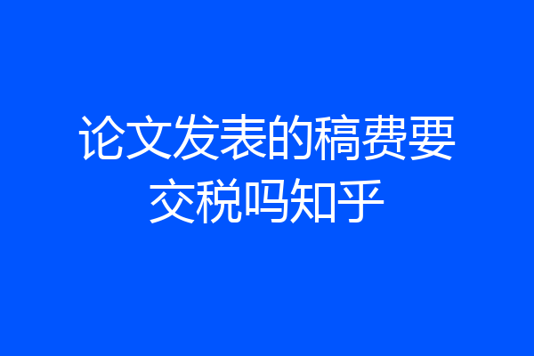 论文发表的稿费要交税吗知乎