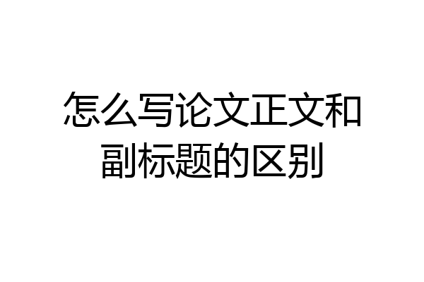 怎么写论文正文和副标题的区别