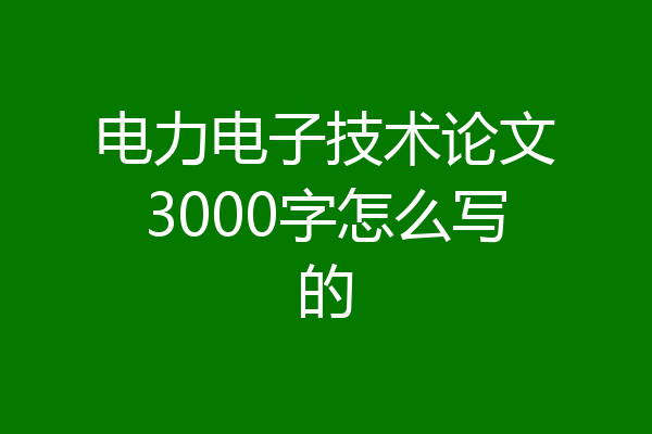 电力电子技术论文3000字怎么写的