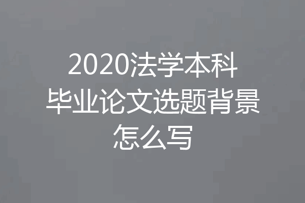 2020法学本科毕业论文选题背景怎么写