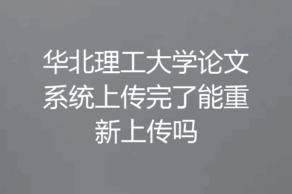 华北理工大学论文系统上传完了能重新上传吗