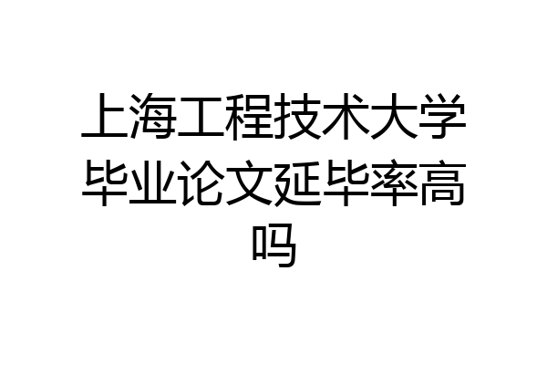 上海工程技术大学毕业论文延毕率高吗