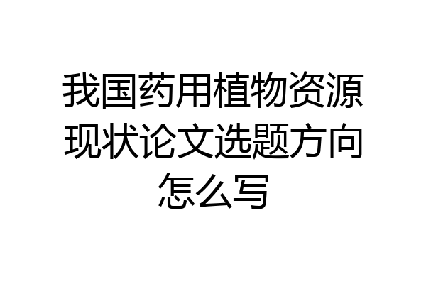 我国药用植物资源现状论文选题方向怎么写